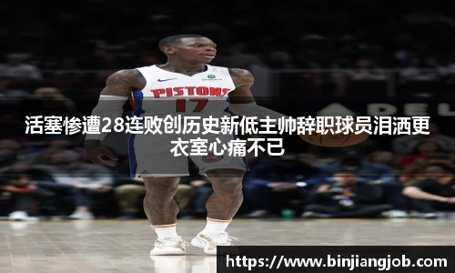 活塞惨遭28连败创历史新低主帅辞职球员泪洒更衣室心痛不已