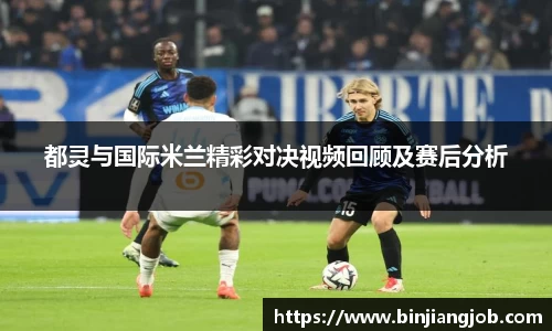 都灵与国际米兰精彩对决视频回顾及赛后分析