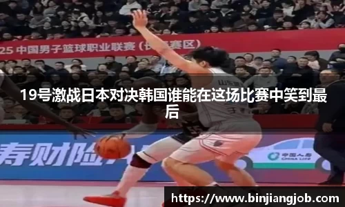 19号激战日本对决韩国谁能在这场比赛中笑到最后