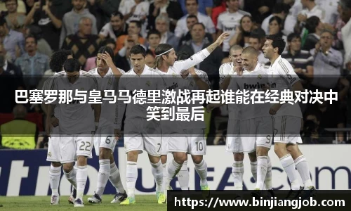 巴塞罗那与皇马马德里激战再起谁能在经典对决中笑到最后