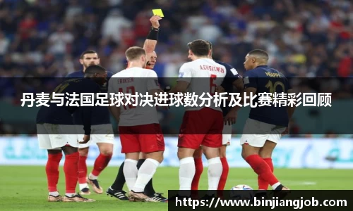丹麦与法国足球对决进球数分析及比赛精彩回顾