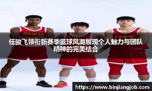任骏飞领衔新赛季篮球风潮展现个人魅力与团队精神的完美结合