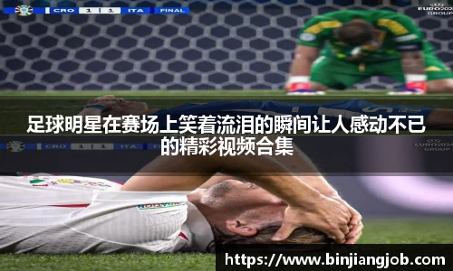 足球明星在赛场上笑着流泪的瞬间让人感动不已的精彩视频合集